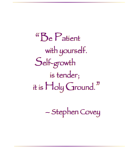 Be Patient with yourself.  Self Growth is tender; it is Holy Ground.