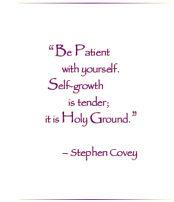Be Patient with yourself. Self Growth is tender; it is Holy Ground.