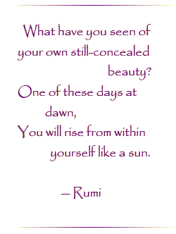 What have you seen of your own ill-concealed beauty? One of these days at dawn, You will rise from within yourself like a sun.