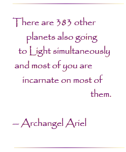 There are 383 other planets also going to Light simultaneously and most of you are incarnate on most of them.