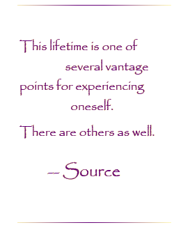 This lifetime is one of several vantage points for experiencing oneself.  There are others as well.