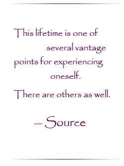 This lifetime is one of several vantage points for experiencing oneself. There are others as well.