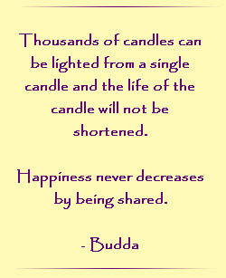 Thousands of candles can be lighted from a single candle and the life of the candle will not be shortened. Happiness never decreases by being shared.