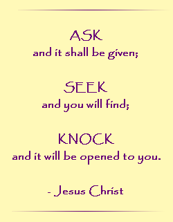 ASK and it shall be given; SEEK and you will find; KNOCK and it will opened to you.