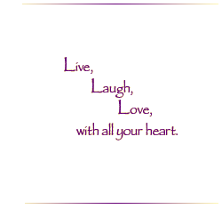 Live, Laugh, Love, with all your heart.