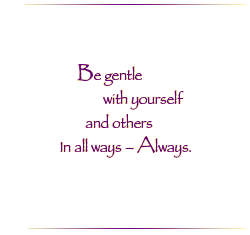 Be gentle with yourself and others in all ways - Always.