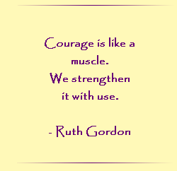 Courage is like a muscle.  We strengthen it with use.