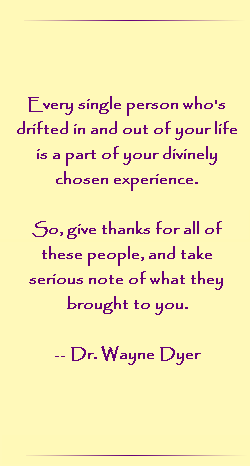 Every single person who`s drifted in and out of your life is a part of your divinely chosen experience. So, give thanks for all of these people, and take serious note of what they brought to you.