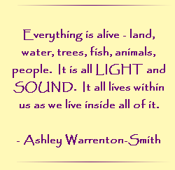 Everything is alive - land, water, trees, fish, animals, people.  It is all LIGHT and SOUND.  It all lives within use as we live inside all of it.