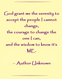 God grant me the serenity to accept the people I cannot change, the courage to change the one I can, and the wisdom to know it`s ME.