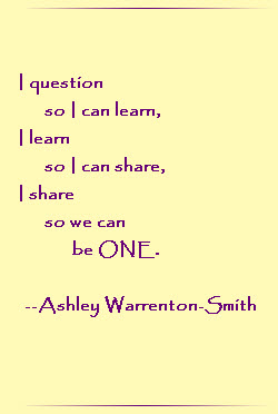 I question so I can learn.  I learn so I can share.  I share so we can be ONE.