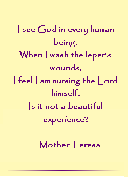 I see God in every human being.  When I wash the leper`s wounds, I feel I am nursing the Lord himself.  Is it not a beautiful experience?
