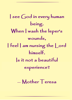 I see God in every human being. When I wash the leper`s wounds, I feel I am nursing the Lord himself. Is it not a beautiful experience?