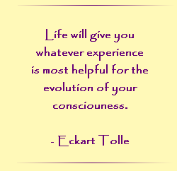 Life will give you whatever experience is most helpful for the evolution of your consciouness. - Eckart Tolle