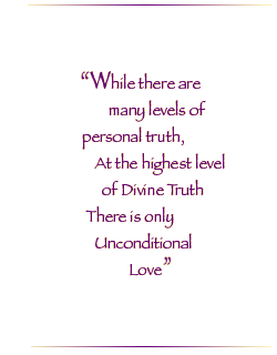 While there are many levels of personal truth, at the highest level of Divine Truth there is only Unconditional Love.