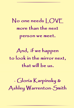 No one needs LOVE more than the next person we meet. And, if we happen to look in the mirror next, that will be us