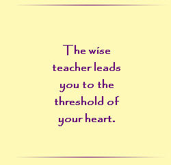 The wise teacher leads you to the threshold of your heart.