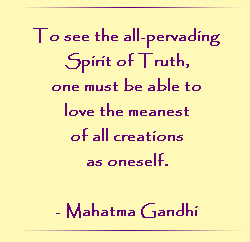 To see the universal and all pervading Spirit of Truth face to face, one must be able to love the meanest of all creation as oneself.