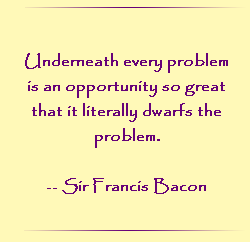 Underneath every problem is an opportunity so great that it literally dwarfs the problem.