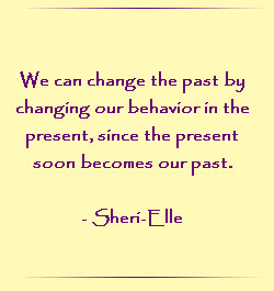 We can change the past by changing our behavior in the present, since the present soon becomes our past.