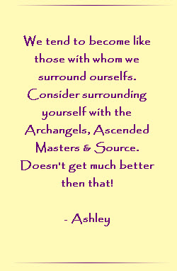 We tend to become like those with whom we surround ourselves.  Consider surrounding yourself with the Archangels, Ascended Masters & Source.  Doesn`t get much better than that.