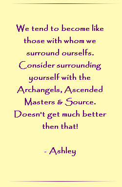 We tend to become like those with whom we surround ourselves. Consider surrounding yourself with the Archangels, Ascended Masters & Source. Doesn`t get much better than that.