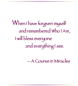 When I have forgiven myself and remembered Who I Am, I will bless everyone and everything else.