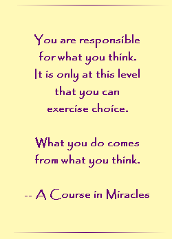 You are responsible for what you think, because it is only at this level that you can exercise choice. What you do comes from what you think.