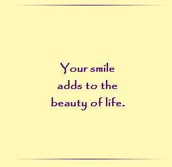 Your smile adds to the beauty of life.